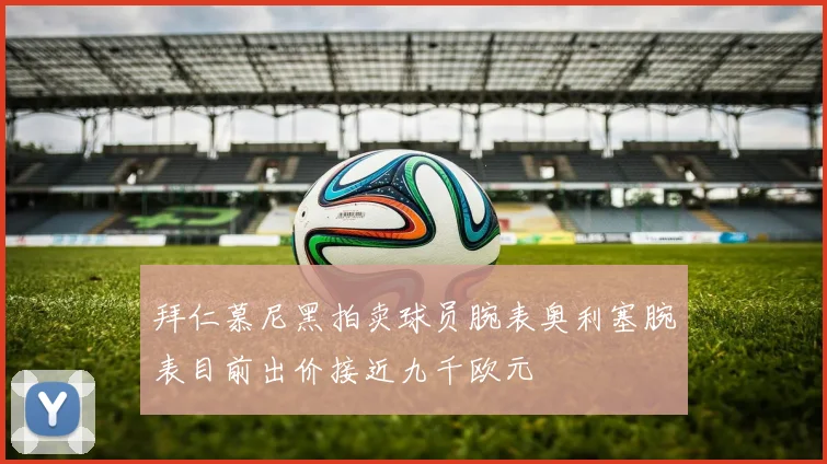 拜仁慕尼黑拍卖球员腕表奥利塞腕表目前出价接近九千欧元