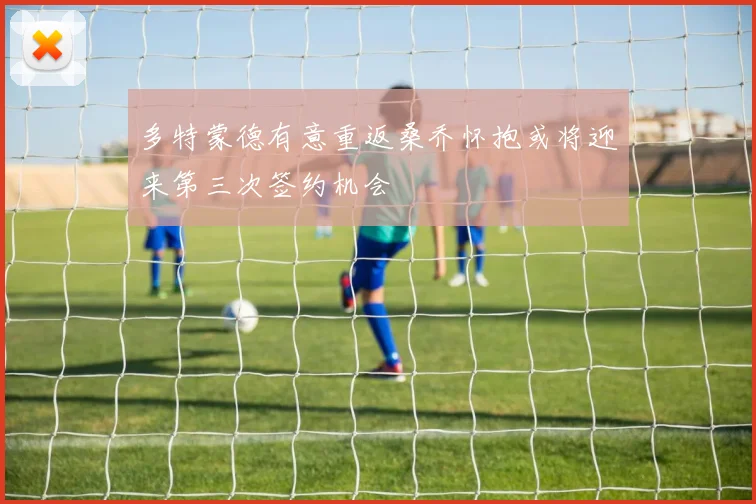 多特蒙德有意重返桑乔怀抱或将迎来第三次签约机会