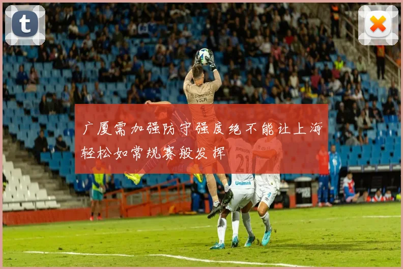广厦需加强防守强度绝不能让上海轻松如常规赛般发挥