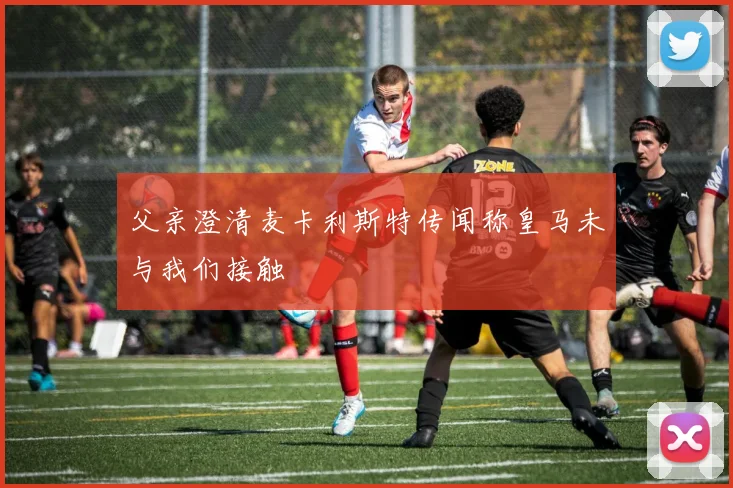 父亲澄清麦卡利斯特传闻称皇马未与我们接触
