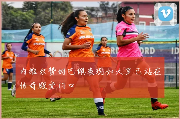 内维尔赞姆巴佩表现如大罗已站在传奇殿堂门口