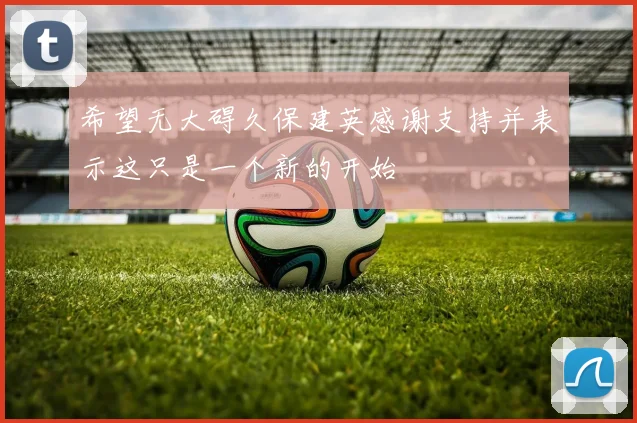 希望无大碍久保建英感谢支持并表示这只是一个新的开始