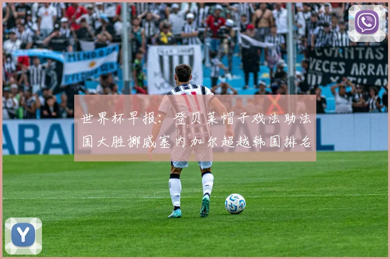 世界杯早报：登贝莱帽子戏法助法国大胜挪威塞内加尔超越韩国排名提升