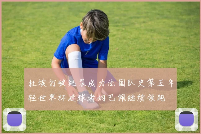 杜埃打破纪录成为法国队史第五年轻世界杯进球者姆巴佩继续领跑