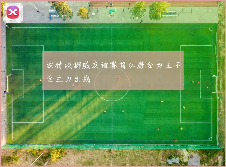 波特谈挪威友谊赛将以磨合为主不全主力出战