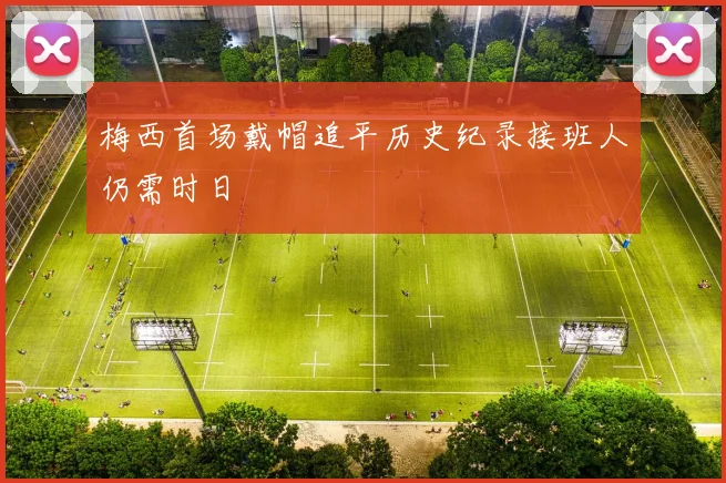 梅西首场戴帽追平历史纪录接班人仍需时日