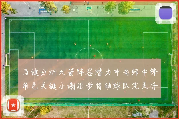马健分析火箭阵容潜力申老师中锋角色关键小谢进步将助球队完美升级