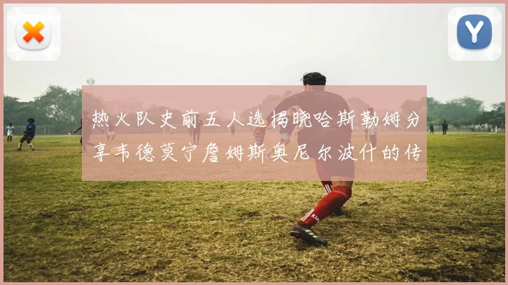 热火队史前五人选揭晓哈斯勒姆分享韦德莫宁詹姆斯奥尼尔波什的传奇地位