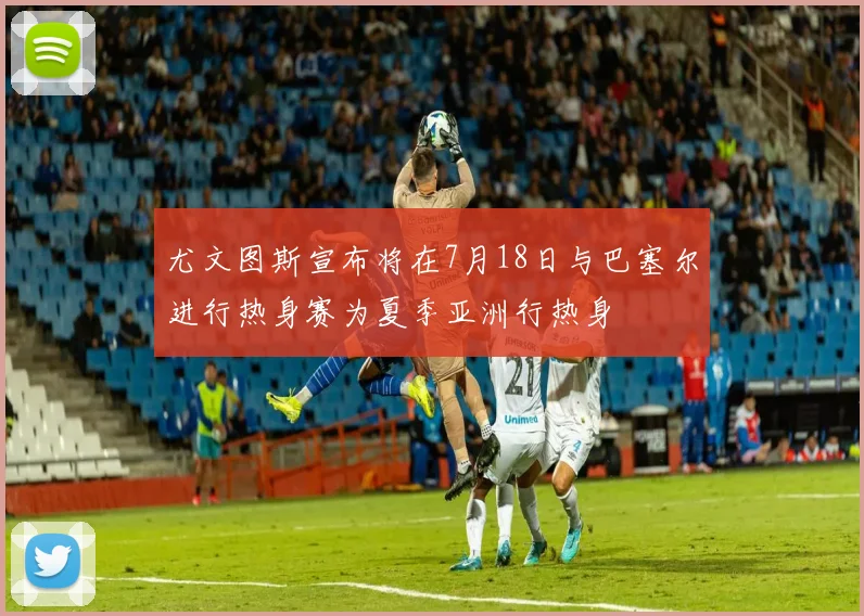 尤文图斯宣布将在7月18日与巴塞尔进行热身赛为夏季亚洲行热身